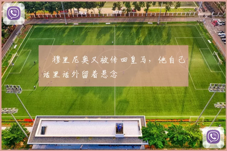 ​穆里尼奥又被传回皇马，他自己话里话外留着悬念
