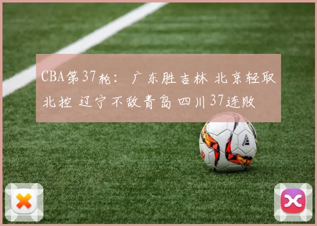 CBA第37轮：广东胜吉林 北京轻取北控 辽宁不敌青岛 四川37连败