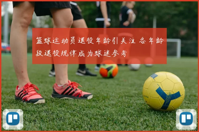 篮球运动员退役年龄引关注 各年龄段退役规律成为球迷参考