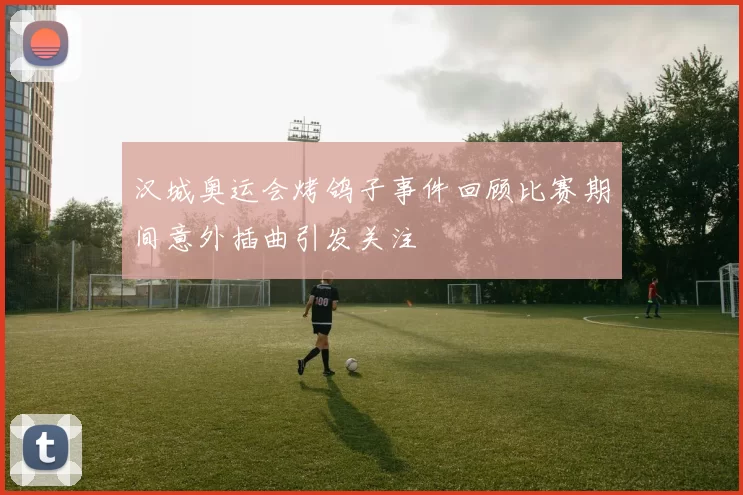 汉城奥运会烤鸽子事件回顾比赛期间意外插曲引发关注