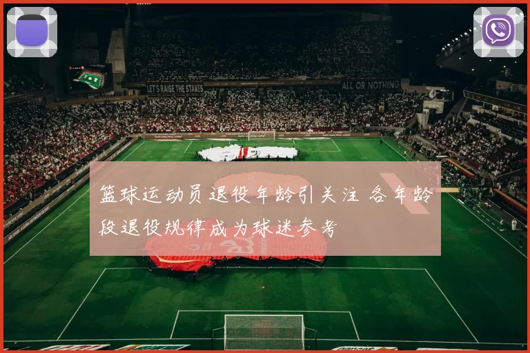 篮球运动员退役年龄引关注 各年龄段退役规律成为球迷参考