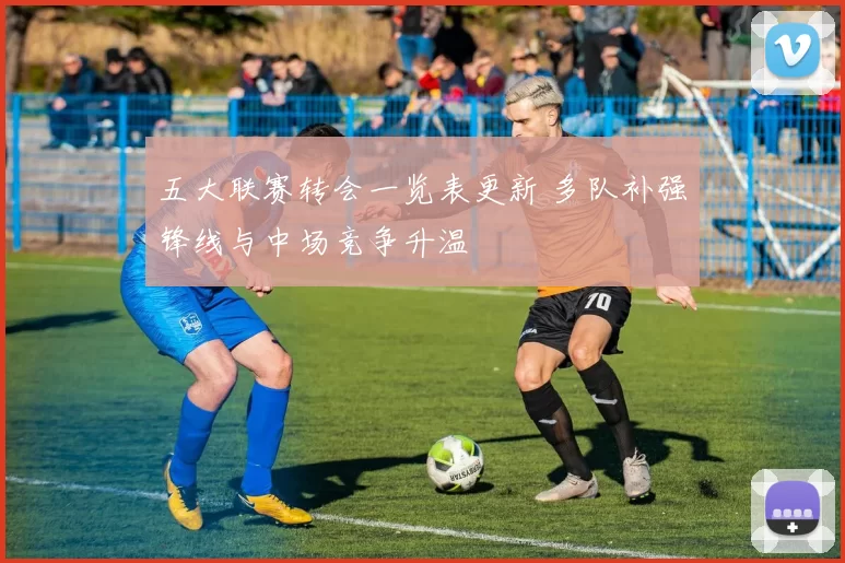 五大联赛转会一览表更新 多队补强锋线与中场竞争升温