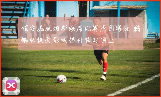 锡安威廉姆斯缺席比赛原因曝光 鹈鹕轮换受影响替补临时顶上