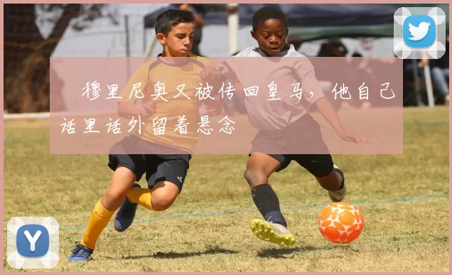 ​穆里尼奥又被传回皇马，他自己话里话外留着悬念