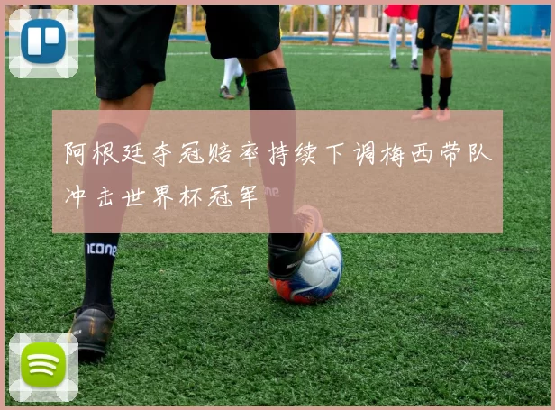 阿根廷夺冠赔率持续下调梅西带队冲击世界杯冠军