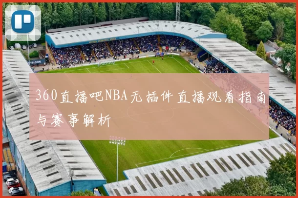 360直播吧NBA无插件直播观看指南与赛事解析