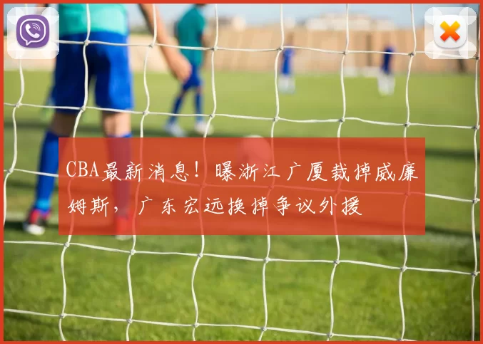CBA最新消息！曝浙江广厦裁掉威廉姆斯，广东宏远换掉争议外援