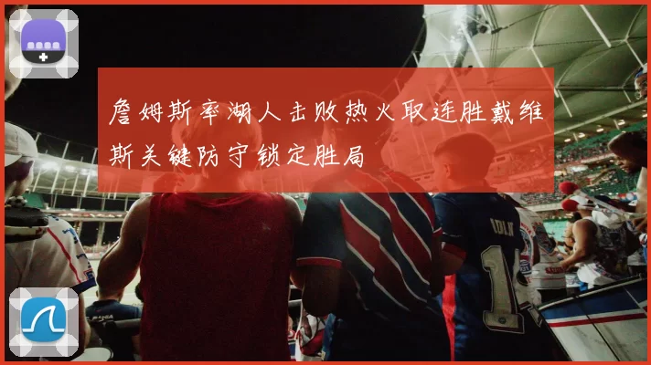 詹姆斯率湖人击败热火取连胜戴维斯关键防守锁定胜局