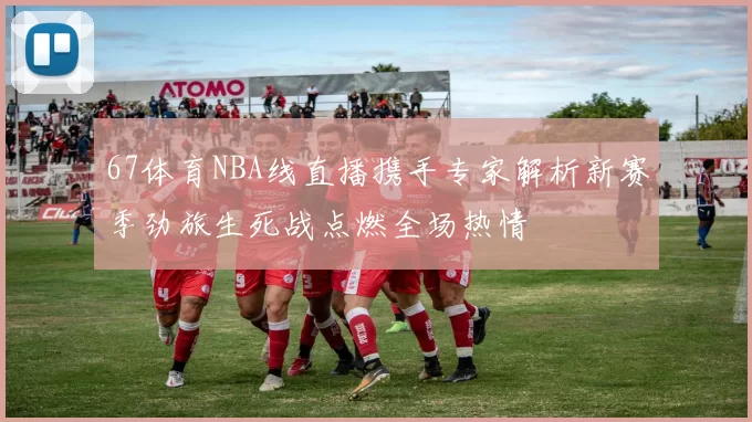 67体育NBA线直播携手专家解析新赛季劲旅生死战点燃全场热情