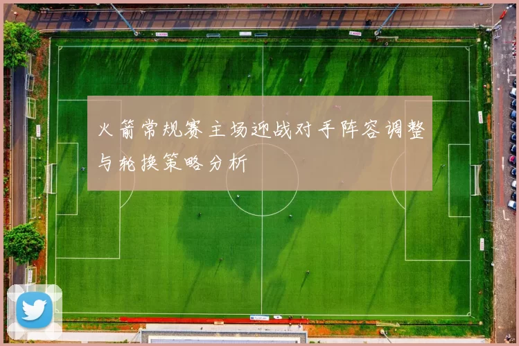 火箭常规赛主场迎战对手阵容调整与轮换策略分析