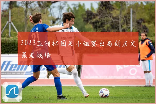 2023亚洲杯国足小组赛出局创历史最差战绩