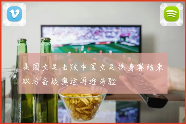 美国女足击败中国女足热身赛结束双方备战奥运再迎考验