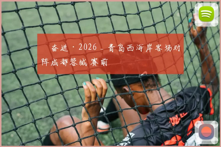 ​奋进·2026 _ 青岛西海岸客场对阵成都蓉城 赛前