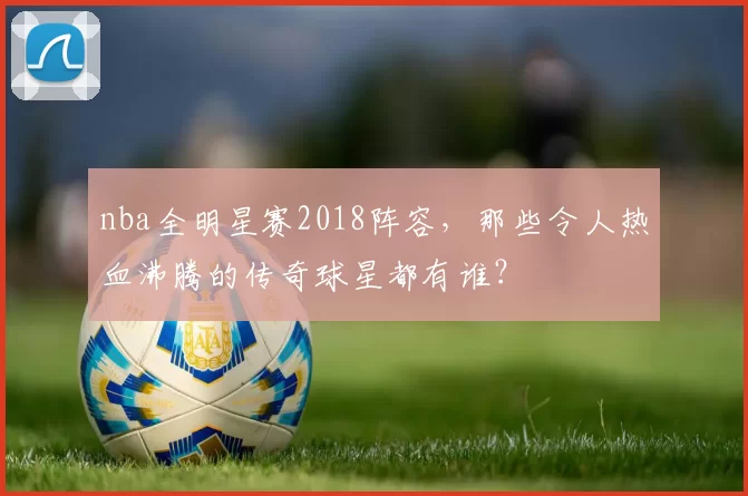 nba全明星赛2018阵容，那些令人热血沸腾的传奇球星都有谁？