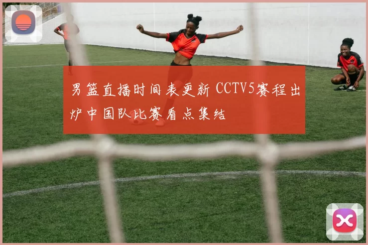 男篮直播时间表更新 CCTV5赛程出炉中国队比赛看点集结