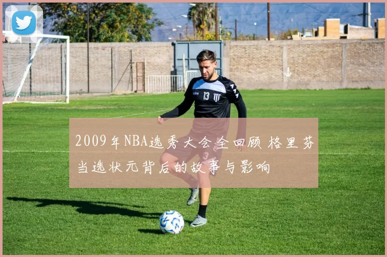 2009年NBA选秀大会全回顾 格里芬当选状元背后的故事与影响