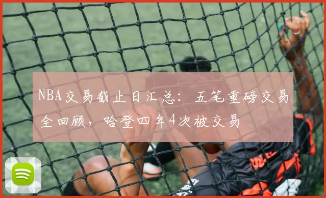 NBA交易截止日汇总：五笔重磅交易全回顾，哈登四年4次被交易