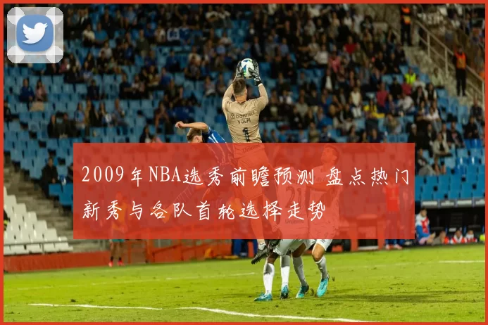 2009年NBA选秀前瞻预测 盘点热门新秀与各队首轮选择走势