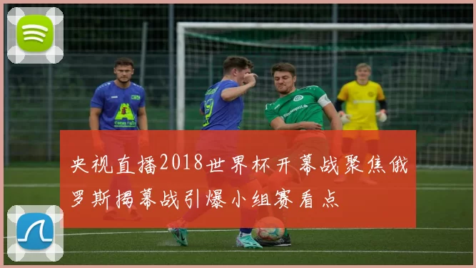 央视直播2018世界杯开幕战聚焦俄罗斯揭幕战引爆小组赛看点