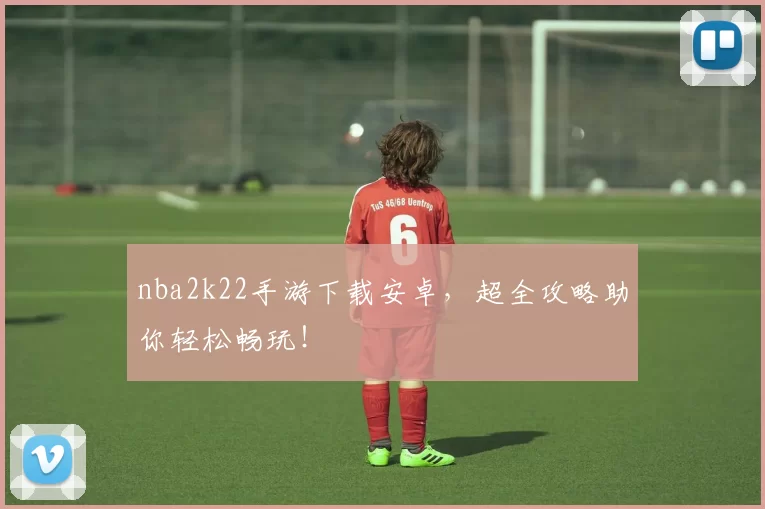 nba2k22手游下载安卓,超全攻略助你轻松畅玩!