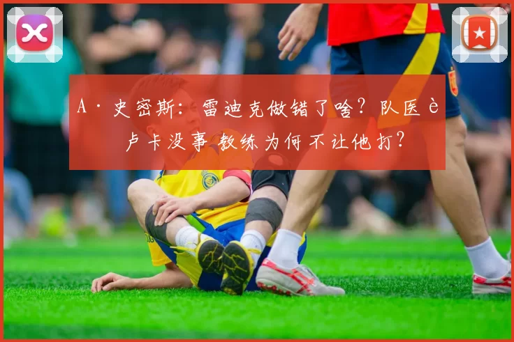 A·史密斯：雷迪克做错了啥？队医说卢卡没事 教练为何不让他打？