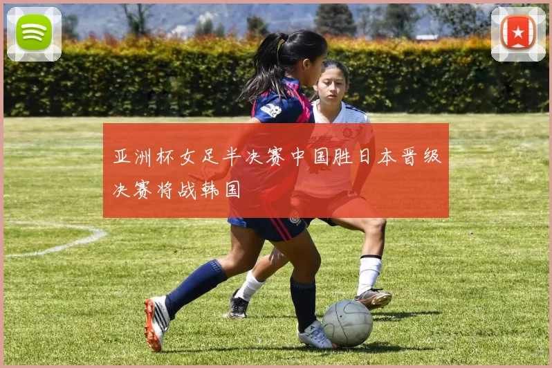 亚洲杯女足半决赛中国胜日本晋级决赛将战韩国