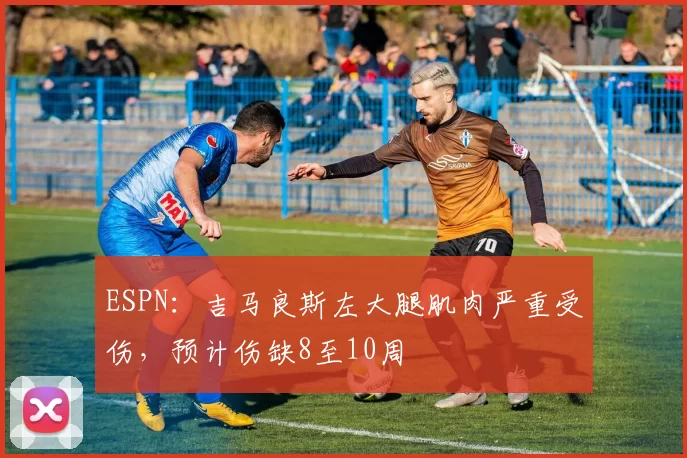 ESPN：吉马良斯左大腿肌肉严重受伤，预计伤缺8至10周