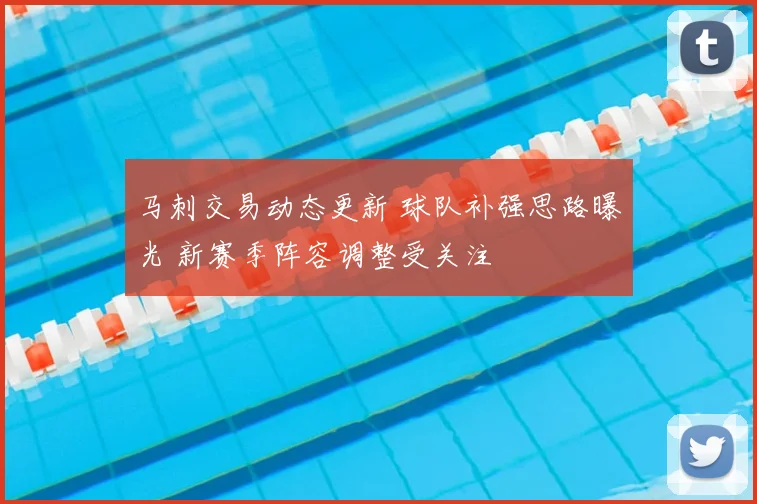 马刺交易动态更新 球队补强思路曝光 新赛季阵容调整受关注
