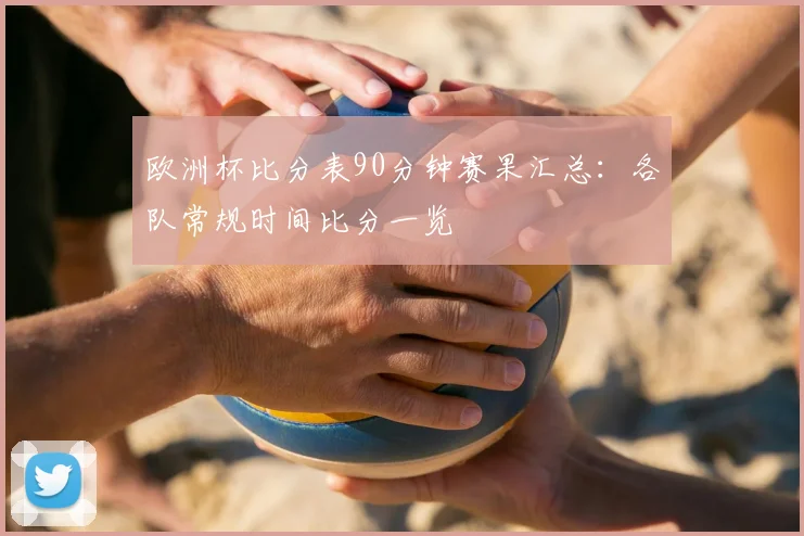 欧洲杯比分表90分钟赛果汇总：各队常规时间比分一览