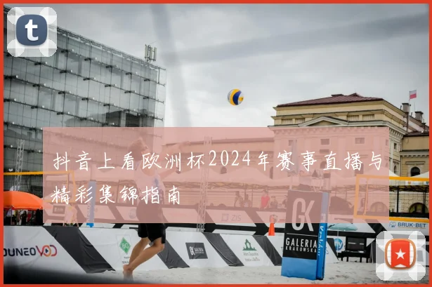 抖音上看欧洲杯2024年赛事直播与精彩集锦指南