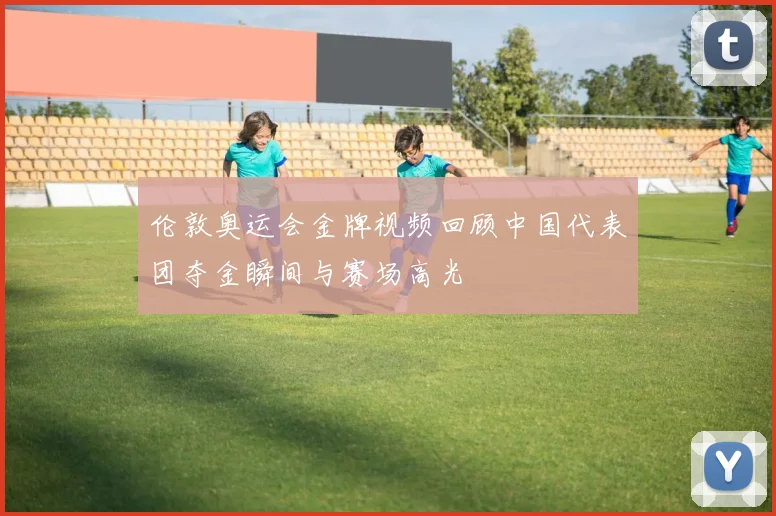 伦敦奥运会金牌视频回顾中国代表团夺金瞬间与赛场高光