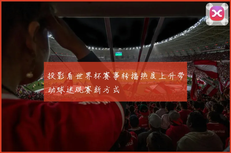 投影看世界杯赛事转播热度上升带动球迷观赛新方式