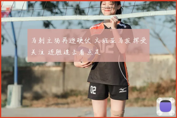 马刺主场再迎硬仗 文班亚马发挥受关注 连胜追击看点足