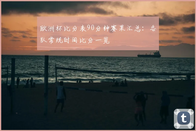 欧洲杯比分表90分钟赛果汇总：各队常规时间比分一览