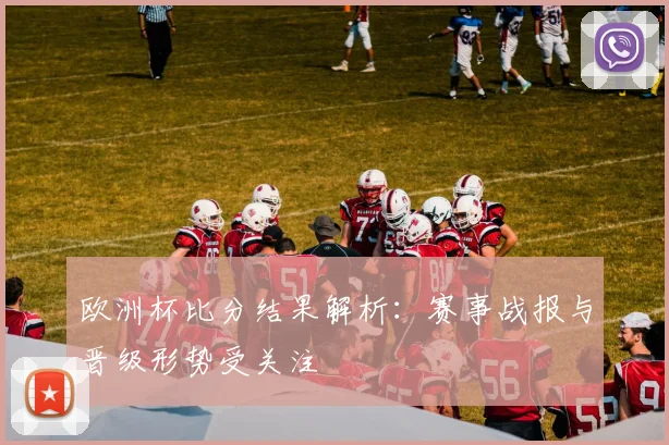欧洲杯比分结果解析：赛事战报与晋级形势受关注