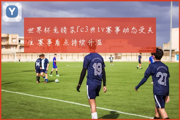世界杯竞猜录fc3典tv赛事动态受关注 赛事看点持续升温