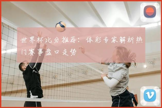 世界杯比分推荐:体彩专家解析热门赛事盘口走势