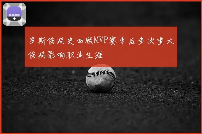 罗斯伤病史回顾MVP赛季后多次重大伤病影响职业生涯